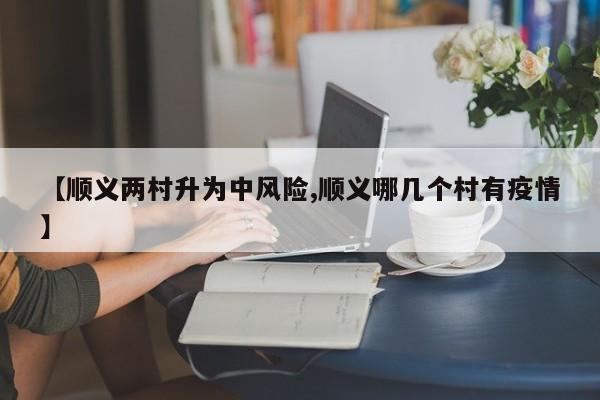 【顺义两村升为中风险,顺义哪几个村有疫情】