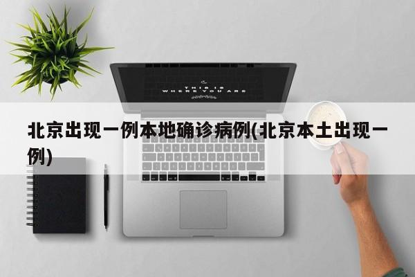 北京出现一例本地确诊病例(北京本土出现一例)