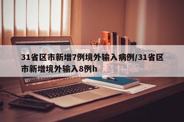 31省区市新增7例境外输入病例/31省区市新增境外输入8例h