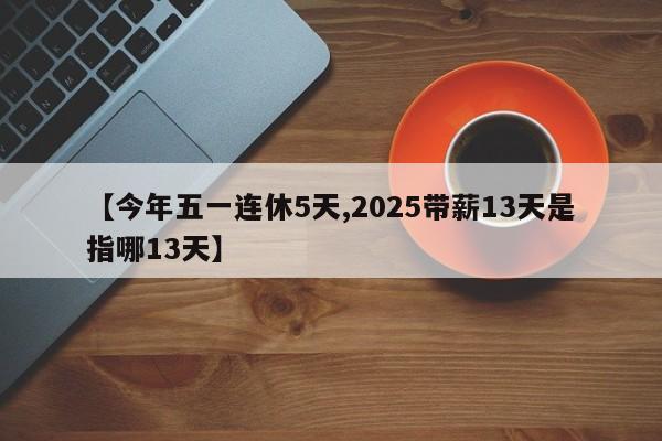 【今年五一连休5天,2025带薪13天是指哪13天】
