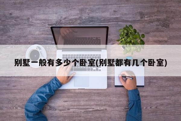 别墅一般有多少个卧室(别墅都有几个卧室)