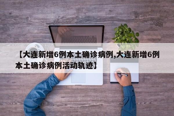 【大连新增6例本土确诊病例,大连新增6例本土确诊病例活动轨迹】