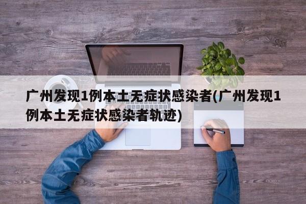 广州发现1例本土无症状感染者(广州发现1例本土无症状感染者轨迹)
