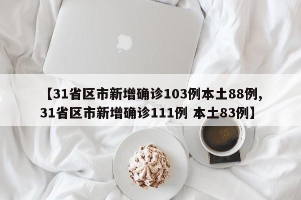 【31省区市新增确诊103例本土88例,31省区市新增确诊111例 本土83例】