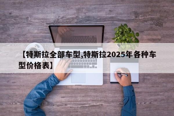 【特斯拉全部车型,特斯拉2025年各种车型价格表】