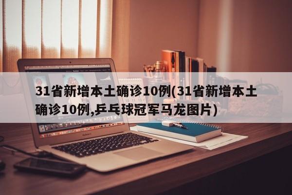 31省新增本土确诊10例(31省新增本土确诊10例,乒乓球冠军马龙图片)