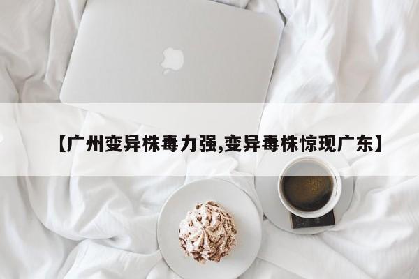 【广州变异株毒力强,变异毒株惊现广东】