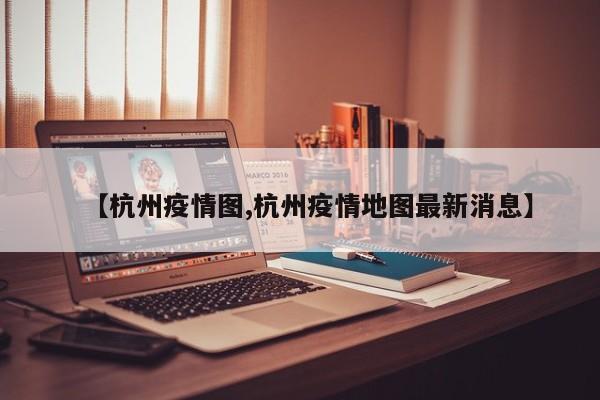 【杭州疫情图,杭州疫情地图最新消息】
