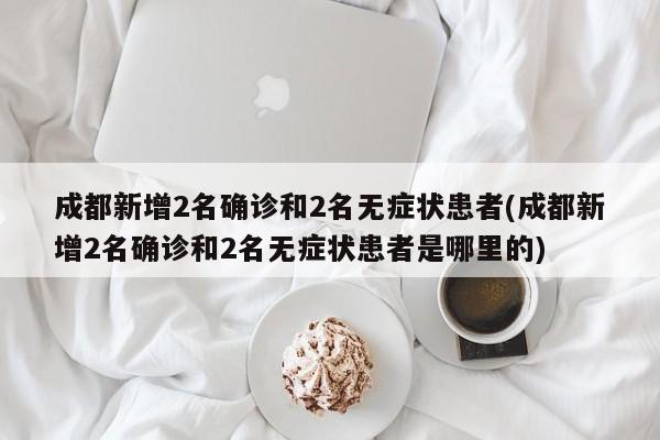 成都新增2名确诊和2名无症状患者(成都新增2名确诊和2名无症状患者是哪里的)