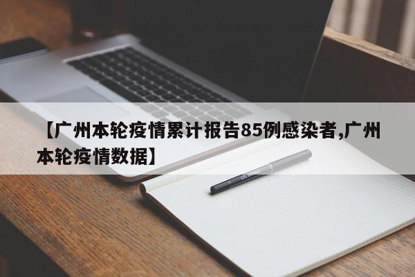 【广州本轮疫情累计报告85例感染者,广州本轮疫情数据】