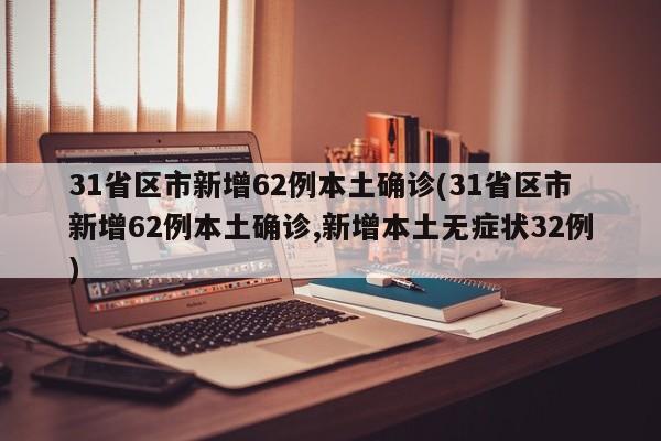 31省区市新增62例本土确诊(31省区市新增62例本土确诊,新增本土无症状32例)