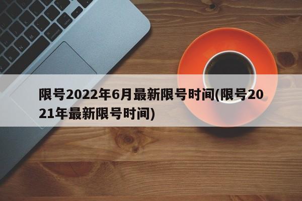 限号2022年6月最新限号时间(限号2021年最新限号时间)