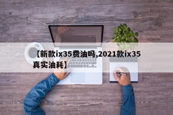 【新款ix35费油吗,2021款ix35真实油耗】