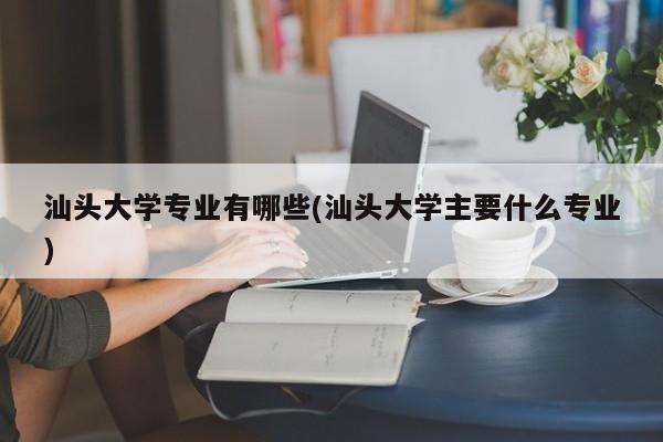 汕头大学专业有哪些(汕头大学主要什么专业)