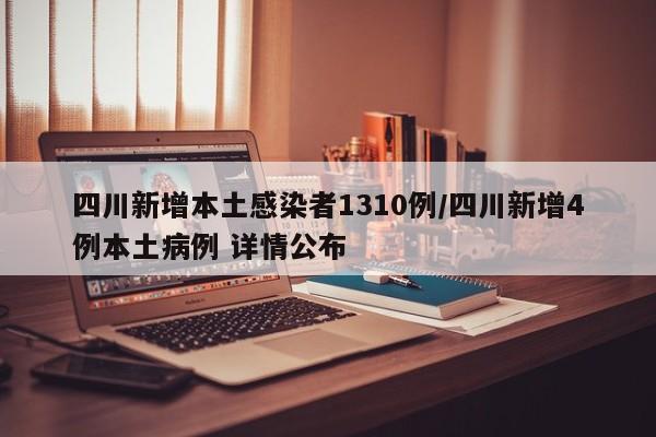 四川新增本土感染者1310例/四川新增4例本土病例 详情公布