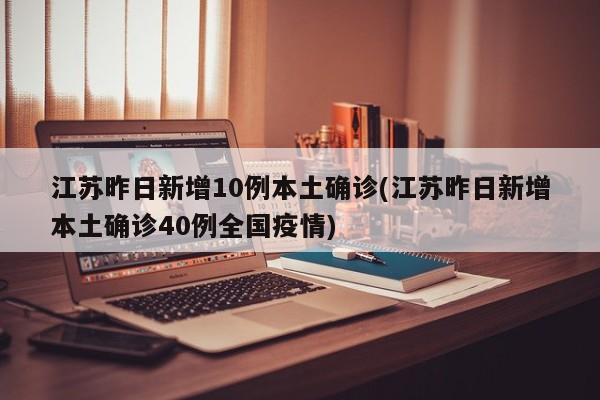 江苏昨日新增10例本土确诊(江苏昨日新增本土确诊40例全国疫情)
