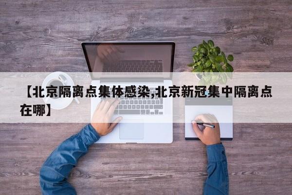 【北京隔离点集体感染,北京新冠集中隔离点在哪】