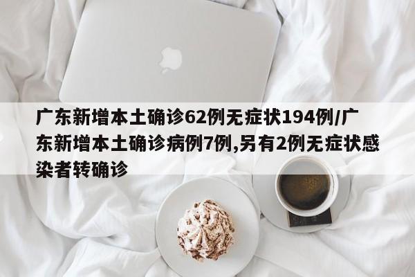 广东新增本土确诊62例无症状194例/广东新增本土确诊病例7例,另有2例无症状感染者转确诊