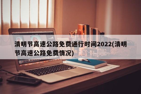 清明节高速公路免费通行时间2022(清明节高速公路免费情况)