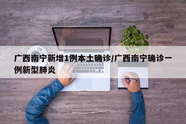 广西南宁新增1例本土确诊/广西南宁确诊一例新型肺炎