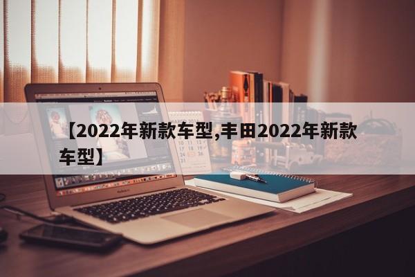 【2022年新款车型,丰田2022年新款车型】