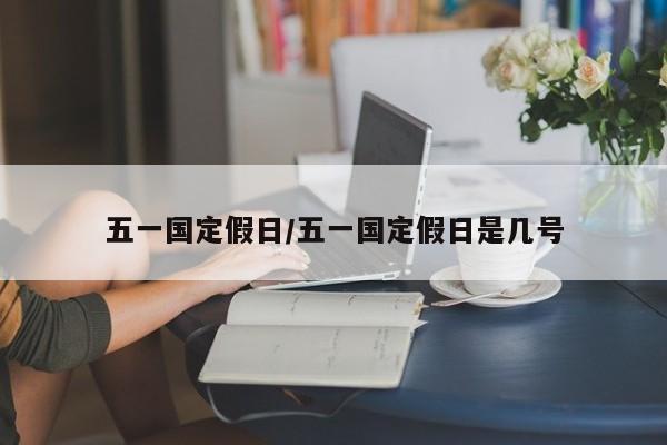 五一国定假日/五一国定假日是几号