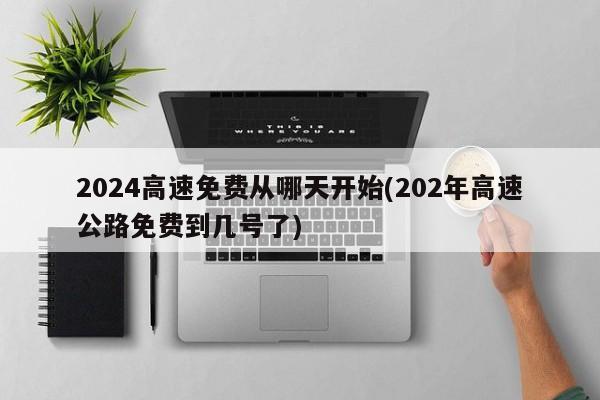 2024高速免费从哪天开始(202年高速公路免费到几号了)