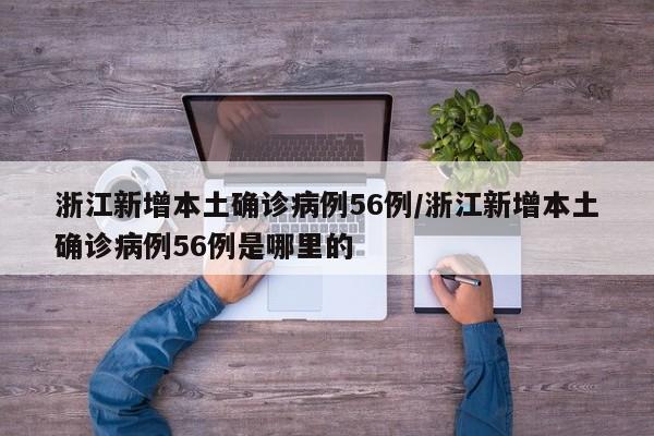 浙江新增本土确诊病例56例/浙江新增本土确诊病例56例是哪里的