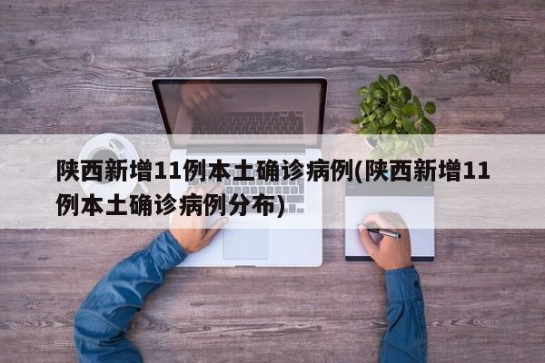 陕西新增11例本土确诊病例(陕西新增11例本土确诊病例分布)
