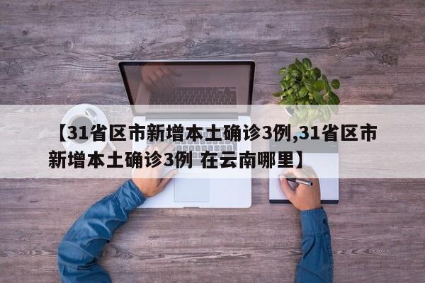 【31省区市新增本土确诊3例,31省区市新增本土确诊3例 在云南哪里】