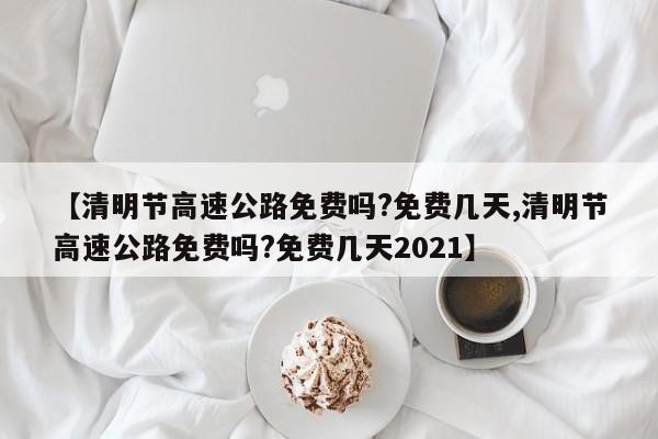【清明节高速公路免费吗?免费几天,清明节高速公路免费吗?免费几天2021】