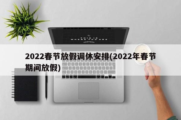 2022春节放假调休安排(2022年春节期间放假)