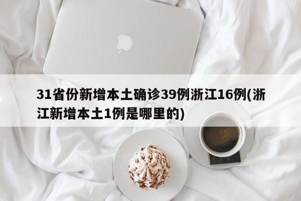 31省份新增本土确诊39例浙江16例(浙江新增本土1例是哪里的)