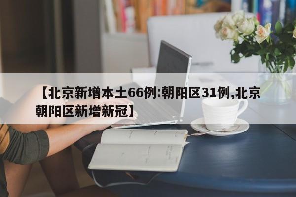 【北京新增本土66例:朝阳区31例,北京朝阳区新增新冠】