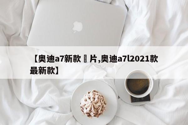 【奥迪a7新款圖片,奥迪a7l2021款最新款】