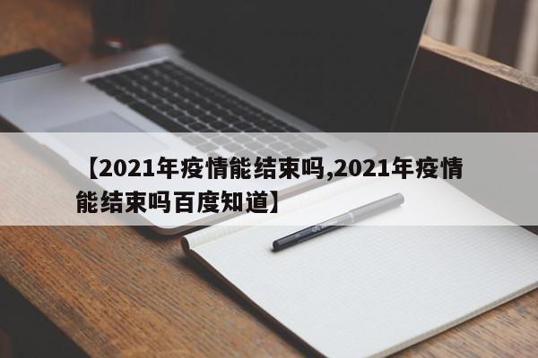 【2021年疫情能结束吗,2021年疫情能结束吗百度知道】