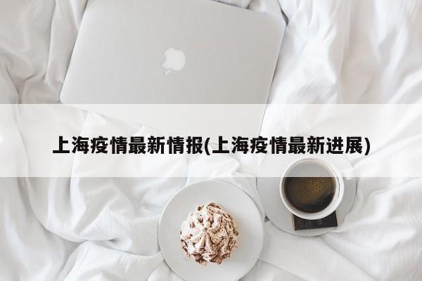 上海疫情最新情报(上海疫情最新进展)