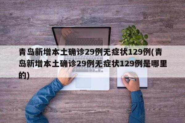 青岛新增本土确诊29例无症状129例(青岛新增本土确诊29例无症状129例是哪里的)