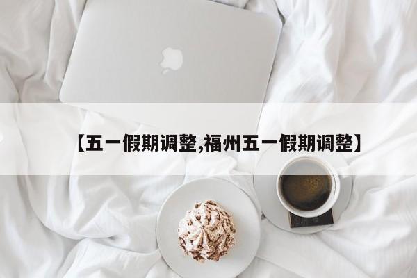 【五一假期调整,福州五一假期调整】