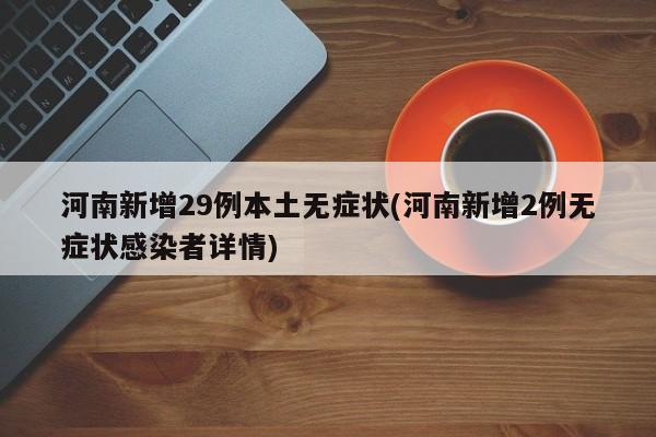 河南新增29例本土无症状(河南新增2例无症状感染者详情)