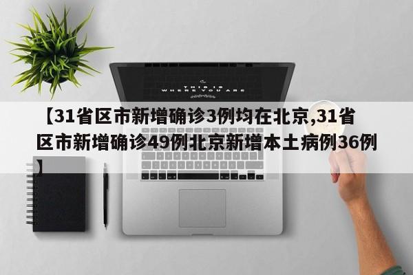 【31省区市新增确诊3例均在北京,31省区市新增确诊49例北京新增本土病例36例】