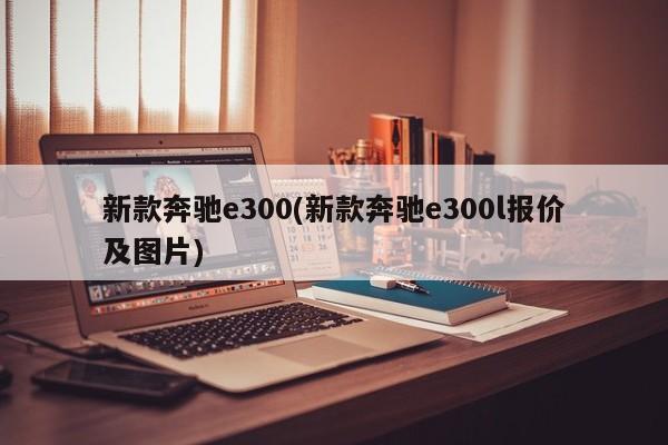 新款奔驰e300(新款奔驰e300l报价及图片)