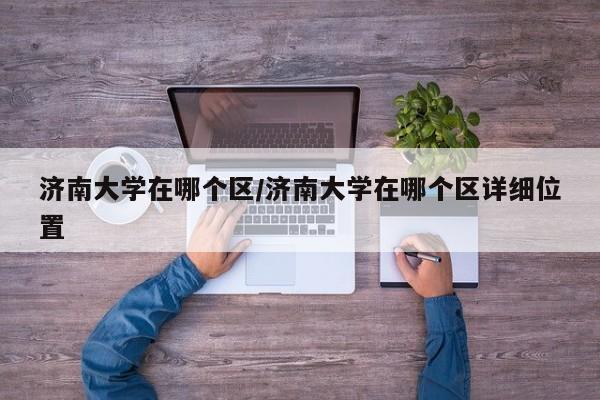 济南大学在哪个区/济南大学在哪个区详细位置
