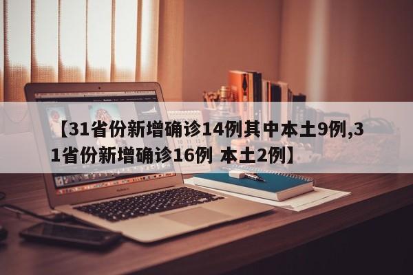 【31省份新增确诊14例其中本土9例,31省份新增确诊16例 本土2例】
