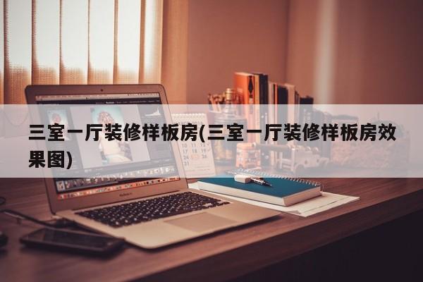 三室一厅装修样板房(三室一厅装修样板房效果图)