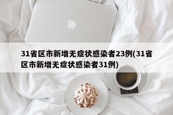 31省区市新增无症状感染者23例(31省区市新增无症状感染者31例)