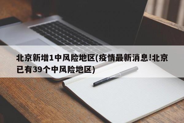 北京新增1中风险地区(疫情最新消息!北京已有39个中风险地区)