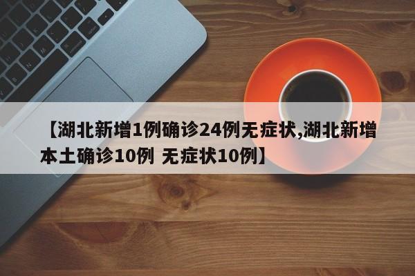 【湖北新增1例确诊24例无症状,湖北新增本土确诊10例 无症状10例】
