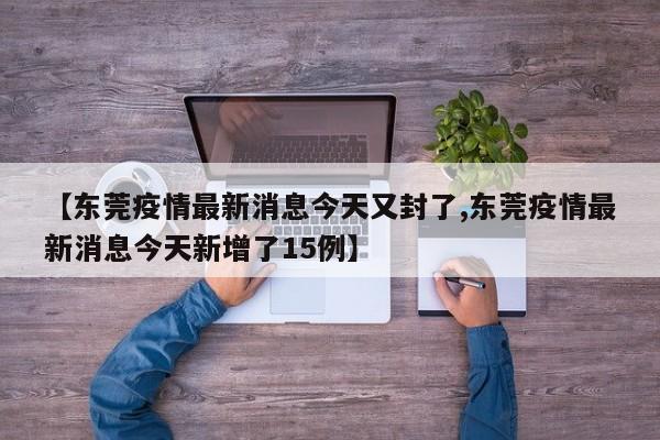【东莞疫情最新消息今天又封了,东莞疫情最新消息今天新增了15例】