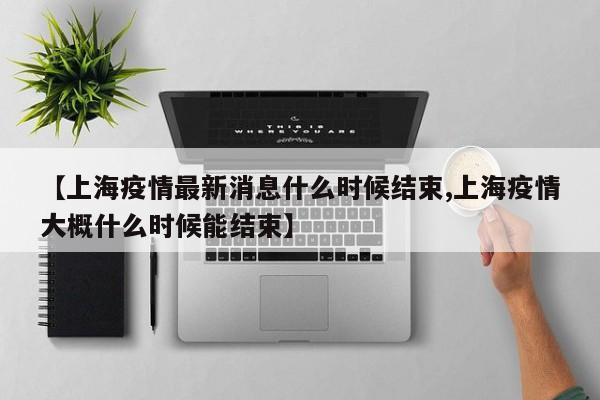 【上海疫情最新消息什么时候结束,上海疫情大概什么时候能结束】
